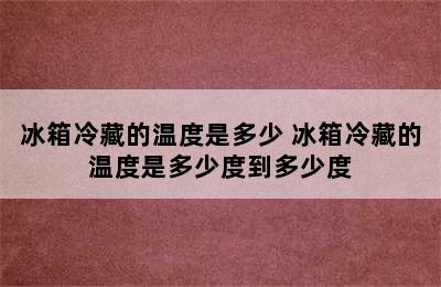 冰箱冷藏的温度是多少 冰箱冷藏的温度是多少度到多少度